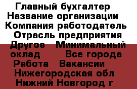 Главный бухгалтер › Название организации ­ Компания-работодатель › Отрасль предприятия ­ Другое › Минимальный оклад ­ 1 - Все города Работа » Вакансии   . Нижегородская обл.,Нижний Новгород г.